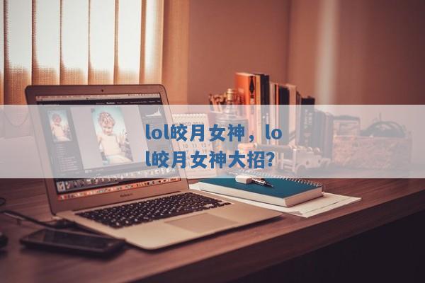 lol皎月女神,lol皎月女神大招? lol皎月女神,lol皎月女神大招?