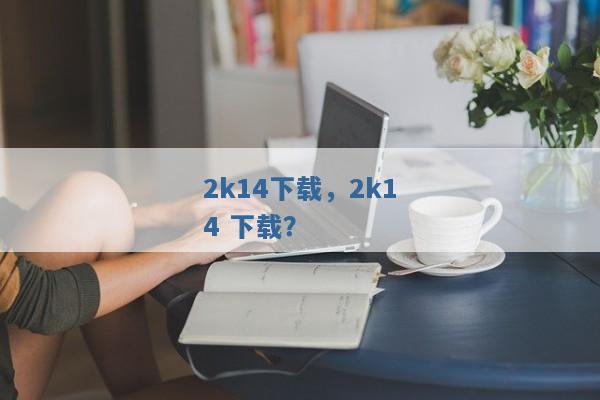 2k14下载,2k14 下载? 2k14下载,2k14 下载?