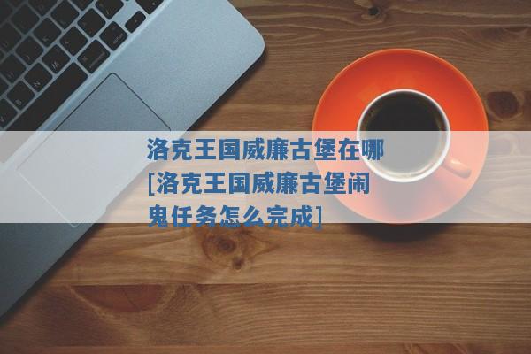 洛克王国威廉古堡在哪[洛克王国威廉古堡闹鬼任务怎么完成]