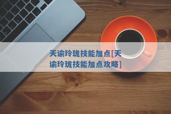 天谕玲珑技能加点[天谕玲珑技能加点攻略]