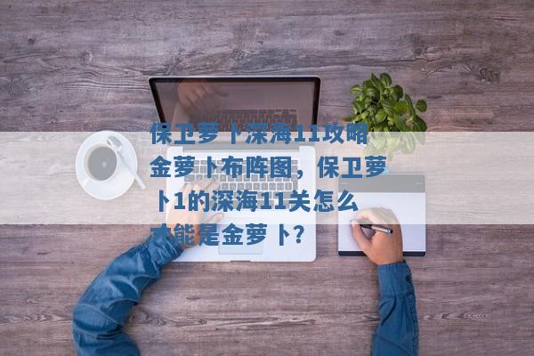 保卫萝卜深海11攻略金萝卜布阵图,保卫萝卜1的深海11关怎么才能是金萝卜? 保卫萝卜深海11攻略金萝卜布阵图,保卫萝卜1的深海11关怎么才能是金萝卜?