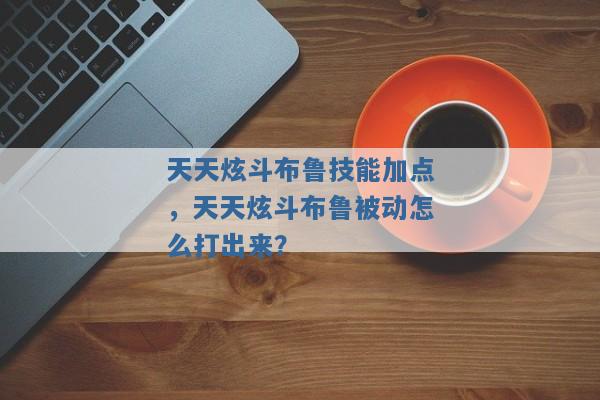 天天炫斗布鲁技能加点,天天炫斗布鲁被动怎么打出来? 天天炫斗布鲁技能加点,天天炫斗布鲁被动怎么打出来?