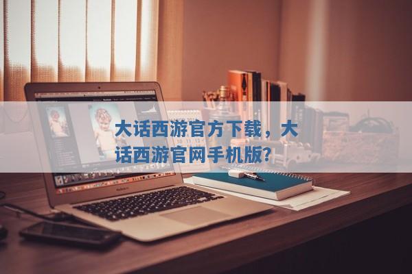 大话西游官方下载,大话西游官网手机版? 大话西游官方下载,大话西游官网手机版?