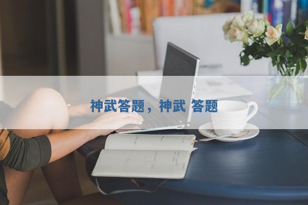 神武答题,神武 答题 神武答题,神武 答题