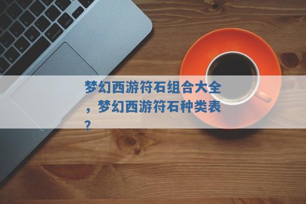 梦幻西游符石组合大全,梦幻西游符石种类表? 梦幻西游符石组合大全,梦幻西游符石种类表?