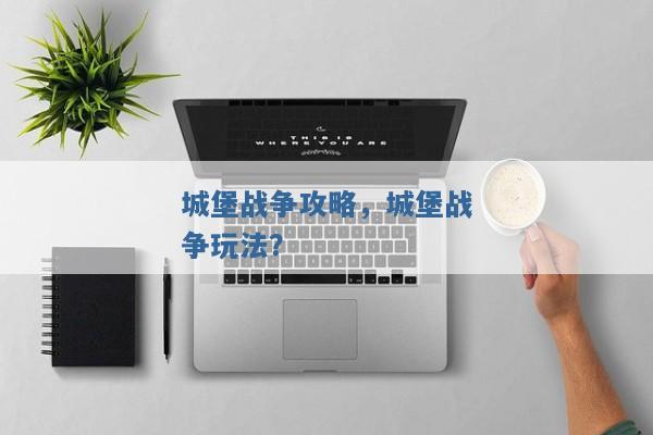 城堡战争攻略,城堡战争玩法? 城堡战争攻略,城堡战争玩法?