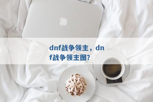dnf战争领主,dnf战争领主图? dnf战争领主,dnf战争领主图?