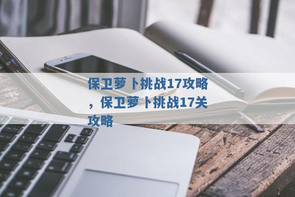 保卫萝卜挑战17攻略,保卫萝卜挑战17关攻略 保卫萝卜挑战17攻略,保卫萝卜挑战17关攻略