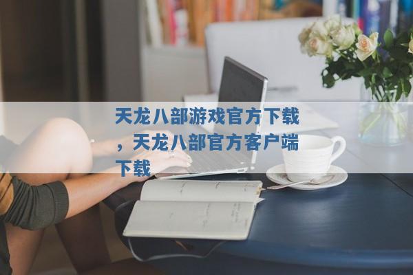 天龙八部游戏官方下载，天龙八部官方客户端下载