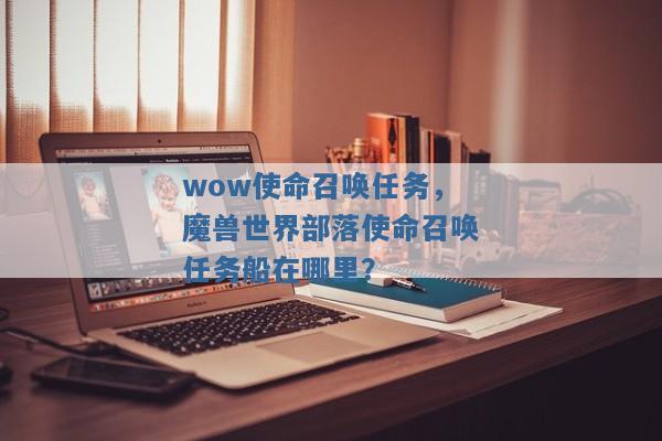 wow使命召唤任务,魔兽世界部落使命召唤任务船在哪里? wow使命召唤任务,魔兽世界部落使命召唤任务船在哪里?