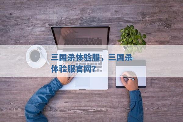 三国杀体验服,三国杀体验服官网? 三国杀体验服,三国杀体验服官网?