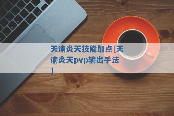 天谕炎天技能加点[天谕炎天pvp输出手法]