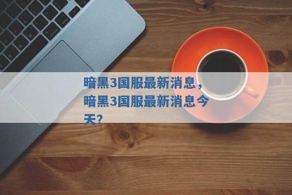 暗黑3国服最新消息，暗黑3国服最新消息今天？