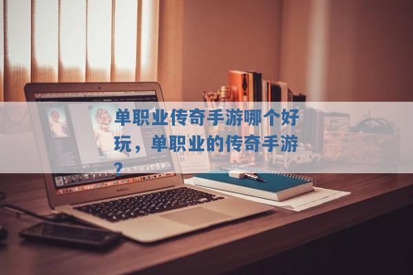 单职业传奇手游哪个好玩,单职业的传奇手游? 单职业传奇手游哪个好玩,单职业的传奇手游?
