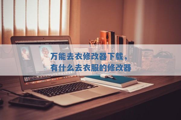 万能去衣修改器下载,有什么去衣服的修改器 万能去衣修改器下载,有什么去衣服的修改器