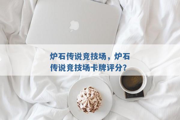 炉石传说竞技场,炉石传说竞技场卡牌评分? 炉石传说竞技场,炉石传说竞技场卡牌评分?
