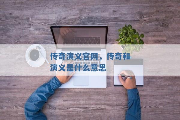 传奇演义官网,传奇和演义是什么意思 传奇演义官网,传奇和演义是什么意思