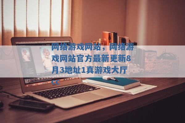 网络游戏网站,网络游戏网站官方最新更新8月3地址1真游戏大厅cc 网络游戏网站,网络游戏网站官方最新更新8月3地址1真游戏大厅cc
