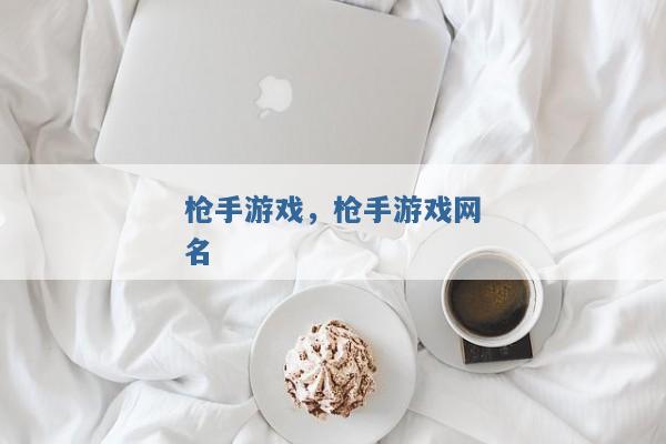 枪手游戏,枪手游戏网名 枪手游戏,枪手游戏网名