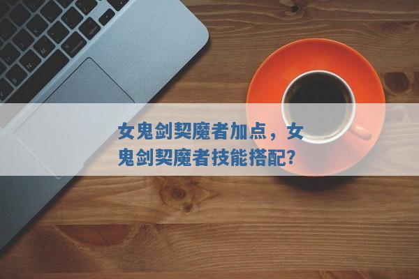 女鬼剑契魔者加点,女鬼剑契魔者技能搭配? 女鬼剑契魔者加点,女鬼剑契魔者技能搭配?