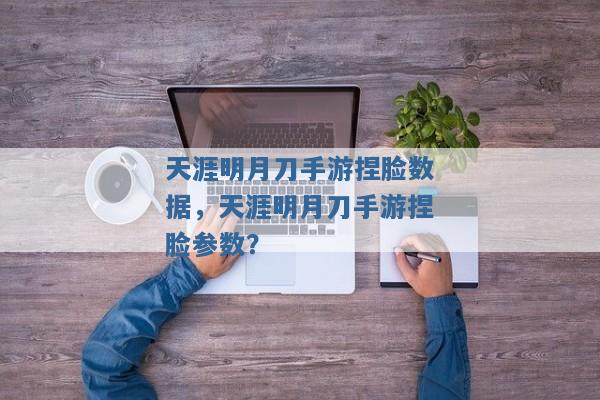 天涯明月刀手游捏脸数据,天涯明月刀手游捏脸参数? 天涯明月刀手游捏脸数据,天涯明月刀手游捏脸参数?