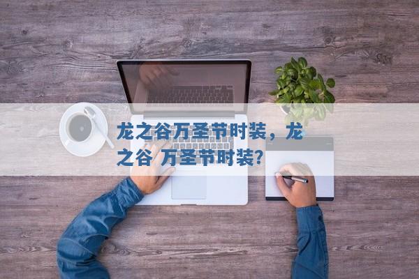 龙之谷万圣节时装,龙之谷 万圣节时装? 龙之谷万圣节时装,龙之谷 万圣节时装?