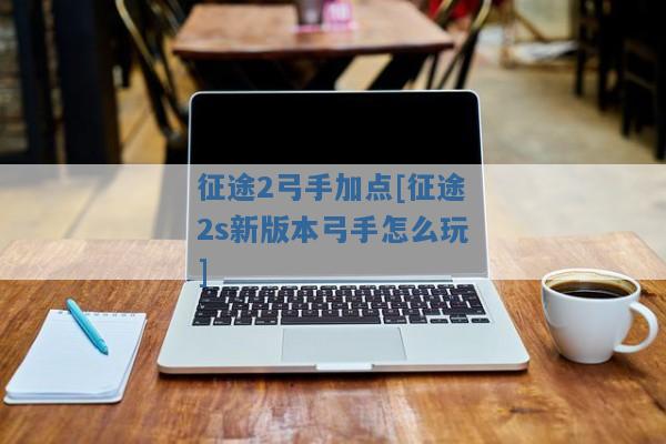 征途2弓手加点[征途2s新版本弓手怎么玩]
