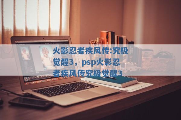 火影忍者疾风传:究极觉醒3,psp火影忍者疾风传究极觉醒3 火影忍者疾风传:究极觉醒3,psp火影忍者疾风传究极觉醒3