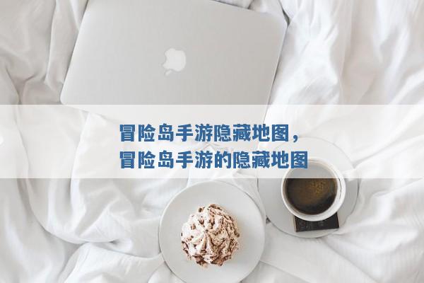 冒险岛手游隐藏地图,冒险岛手游的隐藏地图 冒险岛手游隐藏地图,冒险岛手游的隐藏地图