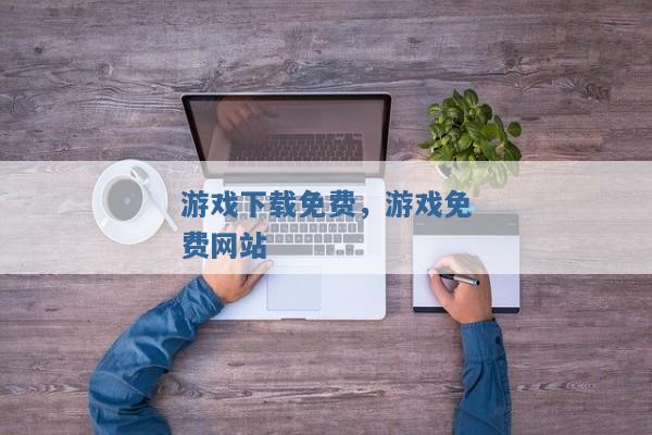 游戏下载免费,游戏免费网站 游戏下载免费,游戏免费网站