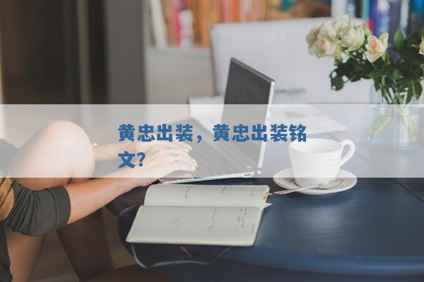 黄忠出装,黄忠出装铭文? 黄忠出装,黄忠出装铭文?