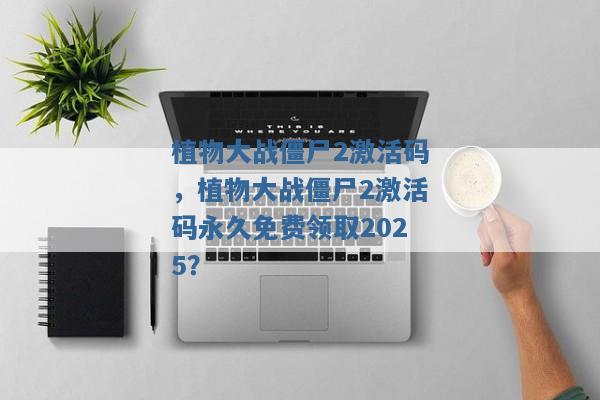 植物大战僵尸2激活码,植物大战僵尸2激活码永久免费领取2025? 植物大战僵尸2激活码,植物大战僵尸2激活码永久免费领取2025?