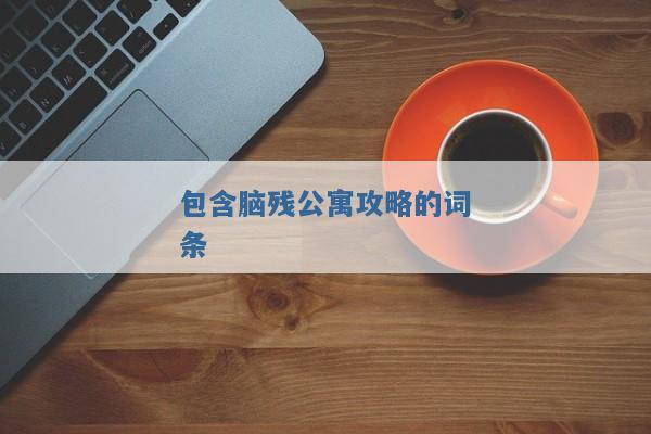 包含脑残公寓攻略的词条 包含脑残公寓攻略的词条